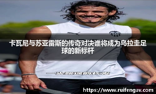 卡瓦尼与苏亚雷斯的传奇对决谁将成为乌拉圭足球的新标杆